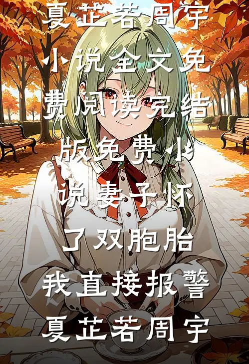 妻子怀了双胞胎，我直接报警夏芷若周宇小说全文免费阅读_完结版免费小说妻子怀了双胞胎，我直接报警夏芷若周宇