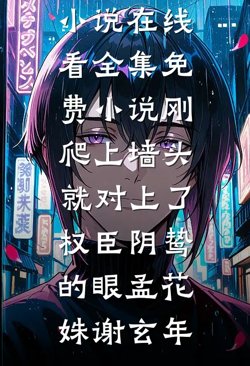 刚爬上墙头，就对上了权臣阴鸷的眼孟花姝谢玄年免费小说在线看_全集免费小说刚爬上墙头，就对上了权臣阴鸷的眼(孟花姝谢玄年)
