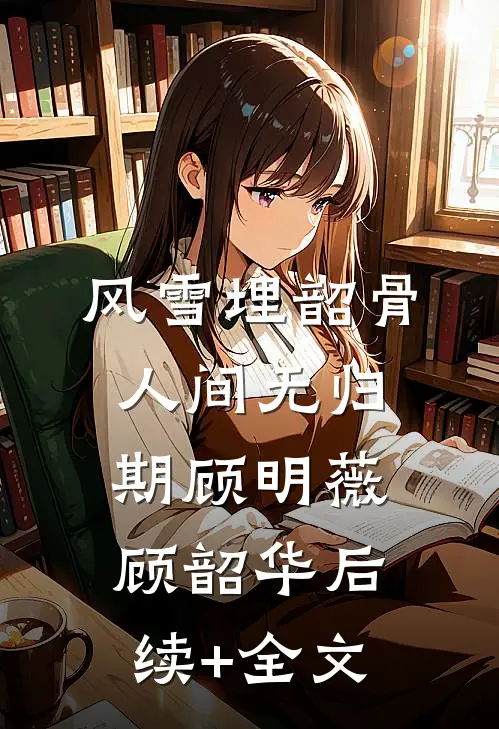 风雪埋韶骨，人间无归期顾明薇顾韶华后续+全文