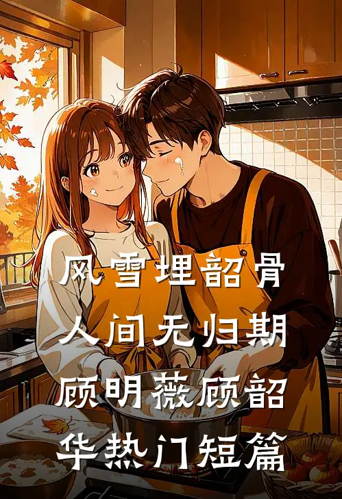 风雪埋韶骨，人间无归期顾明薇顾韶华热门短篇