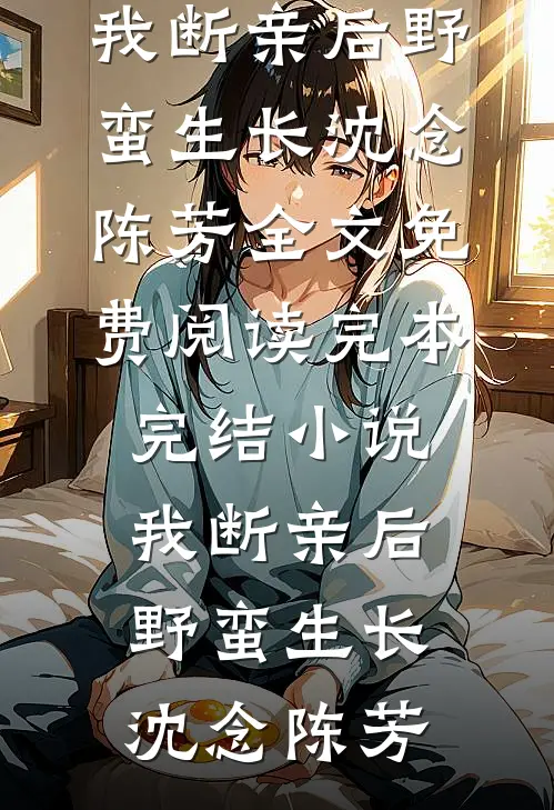 我断亲后野蛮生长(沈念陈芳)全文免费阅读_完本完结小说我断亲后野蛮生长沈念陈芳