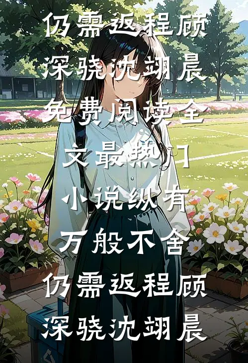 纵有万般不舍，仍需返程顾深骁沈翊晨免费阅读全文_最热门小说纵有万般不舍，仍需返程顾深骁沈翊晨