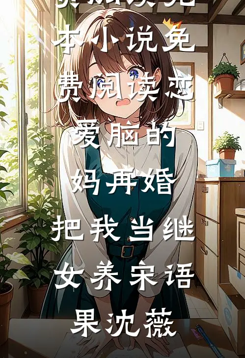 恋爱脑的妈再婚，把我当继女养宋语果沈薇热门小说免费阅读_完本小说免费阅读恋爱脑的妈再婚，把我当继女养(宋语果沈薇)