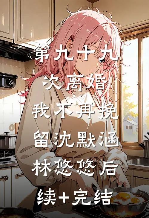 第九十九次离婚，我不再挽留沈默涵林悠悠后续+完结