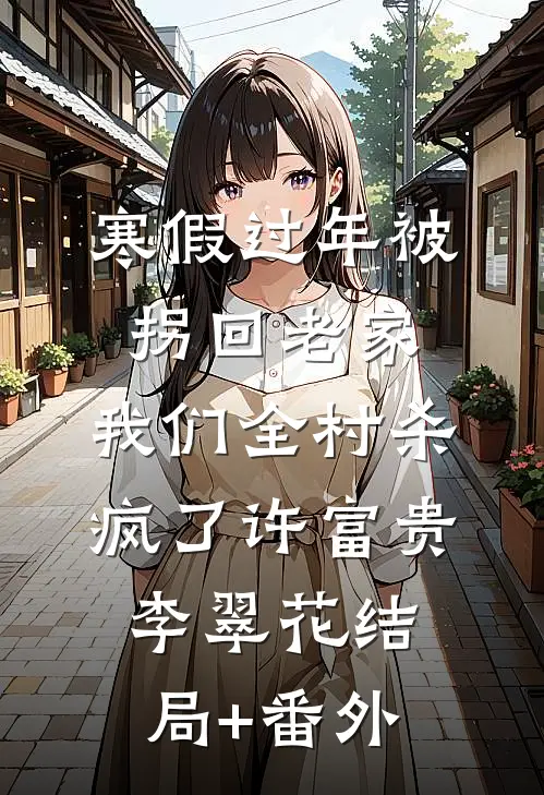 寒假过年被拐回老家，我们全村杀疯了许富贵李翠花结局+番外