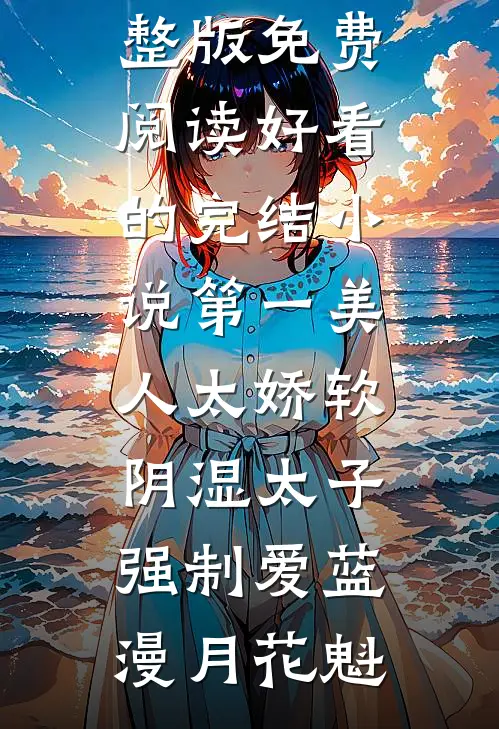 第一美人太娇软，阴湿太子强制爱(蓝漫月花魁)小说完整版免费阅读_好看的完结小说第一美人太娇软，阴湿太子强制爱(蓝漫月花魁)