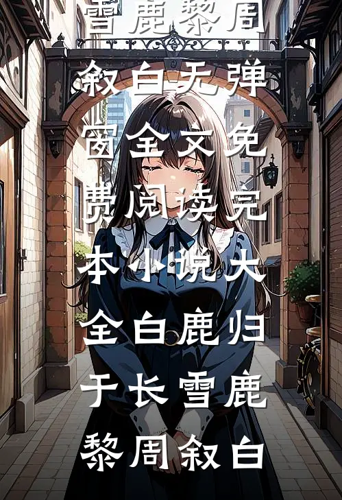 白鹿归于长雪鹿黎周叙白无弹窗全文免费阅读_完本小说大全白鹿归于长雪鹿黎周叙白