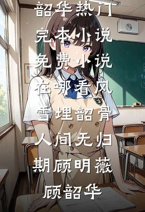 风雪埋韶骨，人间无归期(顾明薇顾韶华)热门完本小说_免费小说在哪看风雪埋韶骨，人间无归期顾明薇顾韶华
