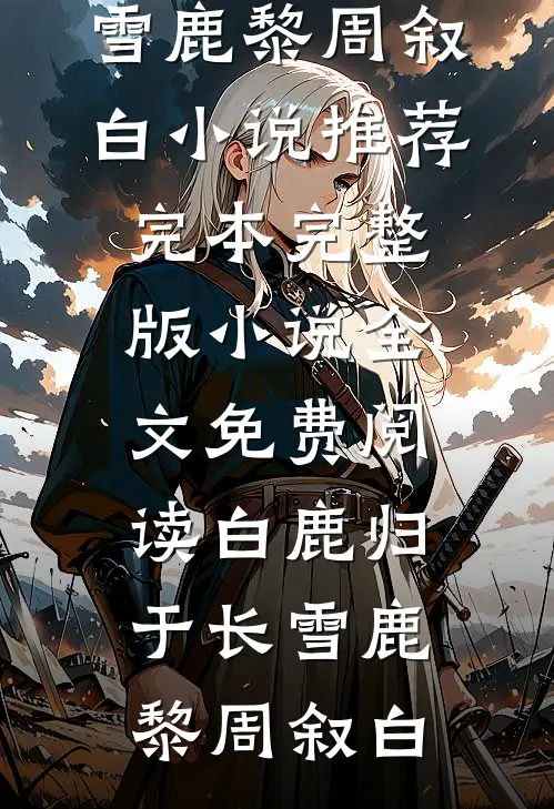 白鹿归于长雪鹿黎周叙白小说推荐完本_完整版小说全文免费阅读白鹿归于长雪(鹿黎周叙白)
