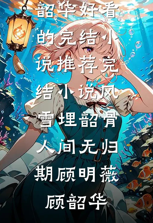 风雪埋韶骨，人间无归期顾明薇顾韶华好看的完结小说_推荐完结小说风雪埋韶骨，人间无归期顾明薇顾韶华