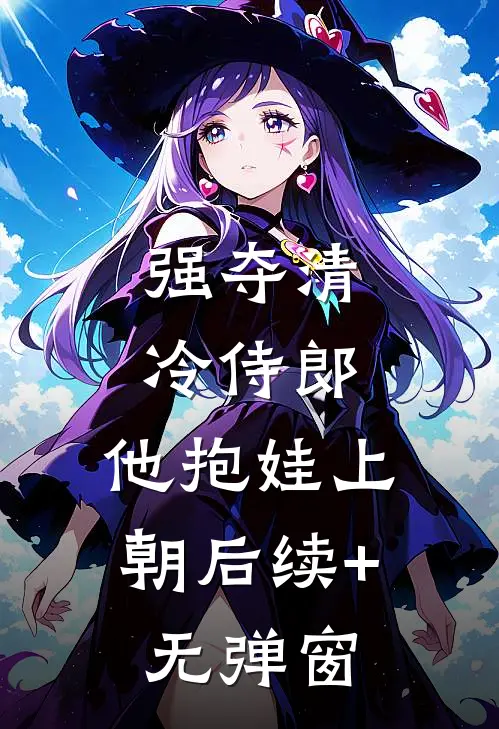 强夺清冷侍郎，他抱娃上朝后续+无弹窗