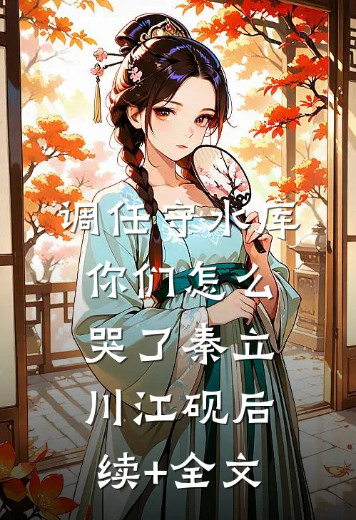 调任守水库，你们怎么哭了秦立川江砚后续+全文