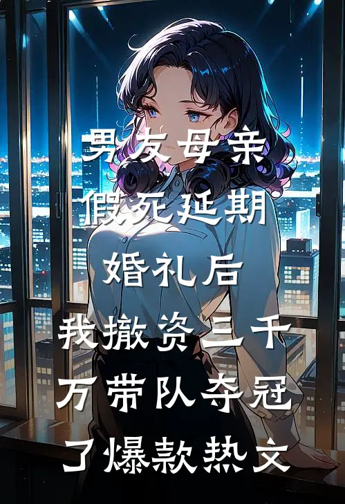 男友母亲假死延期婚礼后，我撤资三千万带队夺冠了爆款热文