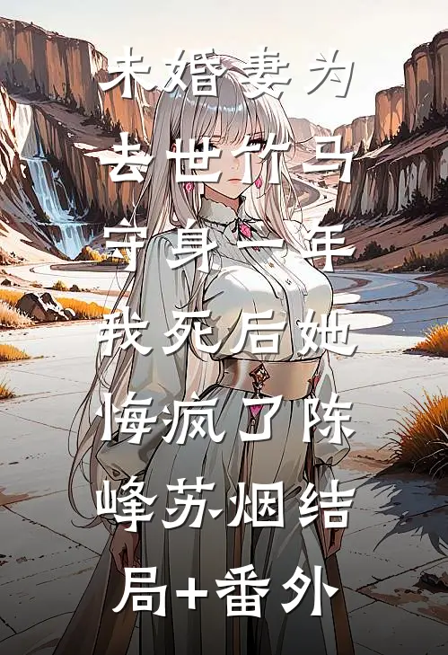 未婚妻为去世竹马守身一年，我死后她悔疯了陈峰苏烟结局+番外