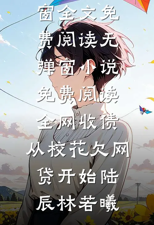 全网收债，从校花欠网贷开始(陆辰林若曦)无弹窗全文免费阅读_无弹窗小说免费阅读全网收债，从校花欠网贷开始陆辰林若曦