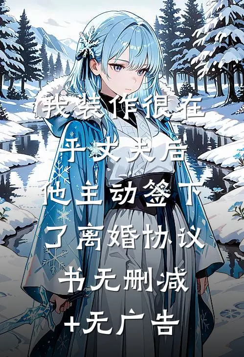 我装作很在乎丈夫后，他主动签下了离婚协议书无删减+无广告