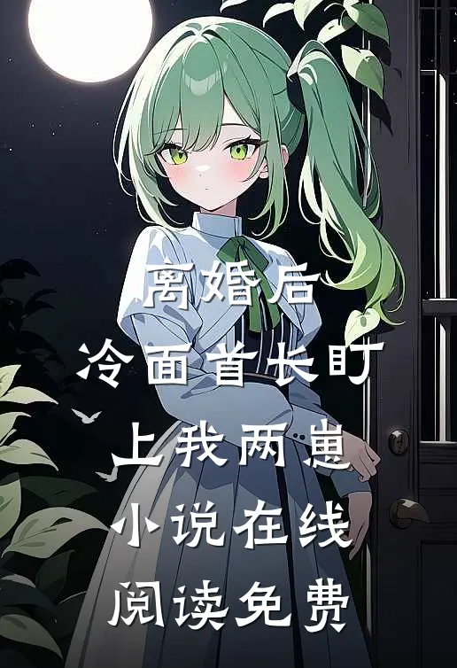 离婚后，冷面首长盯上我两崽小说在线阅读免费