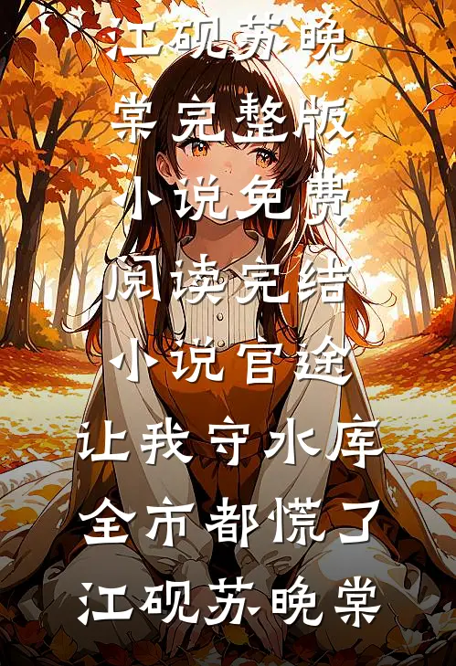 官途：让我守水库，全市都慌了江砚苏晚棠完整版小说免费阅读_完结小说官途：让我守水库，全市都慌了(江砚苏晚棠)