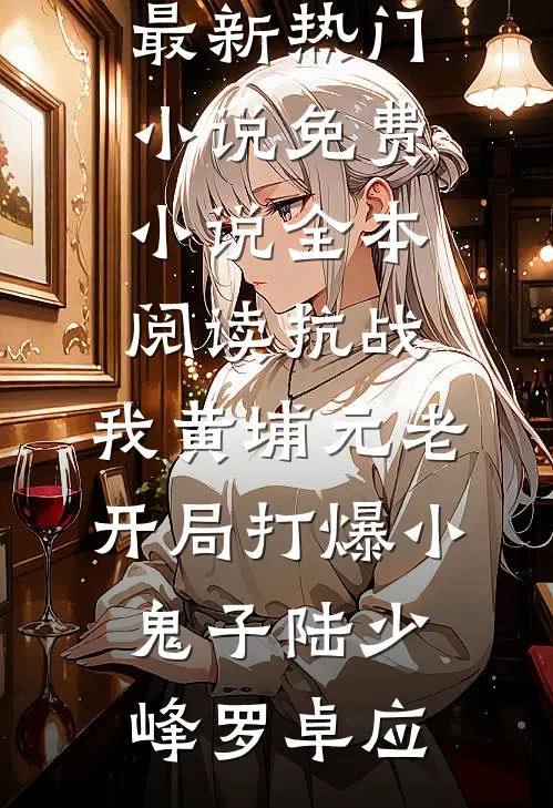 抗战：我黄埔元老开局打爆小鬼子(陆少峰罗卓应)最新热门小说_免费小说全本阅读抗战：我黄埔元老开局打爆小鬼子陆少峰罗卓应