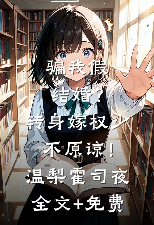 骗我假结婚？转身嫁权少，不原谅！温梨霍司夜全文+免费