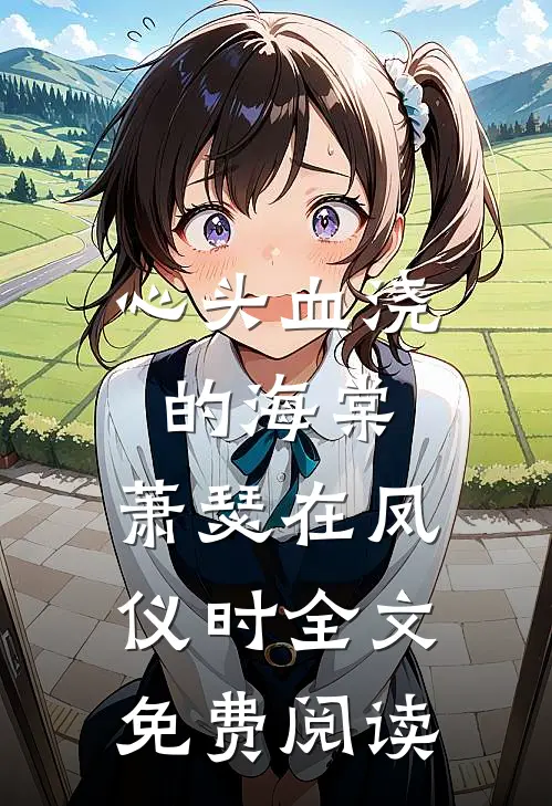 心头血浇的海棠，萧瑟在凤仪时全文免费阅读
