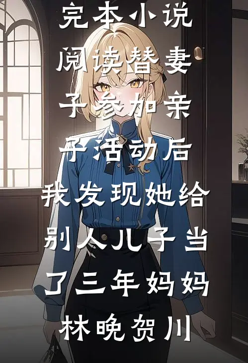 替妻子参加亲子活动后，我发现她给别人儿子当了三年妈妈(林晚贺川)小说完结版_完本小说阅读替妻子参加亲子活动后，我发现她给别人儿子当了三年妈妈林晚贺川