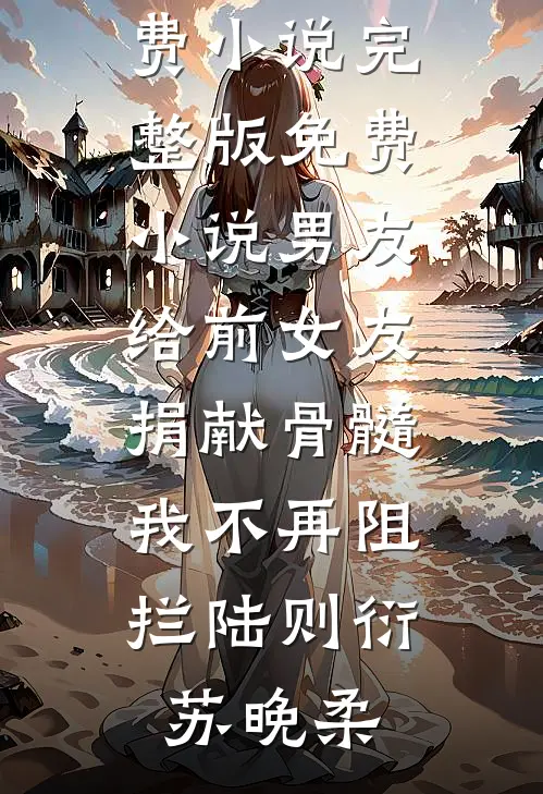 男友给前女友捐献骨髓，我不再阻拦(陆则衍苏晚柔)完整免费小说_完整版免费小说男友给前女友捐献骨髓，我不再阻拦(陆则衍苏晚柔)