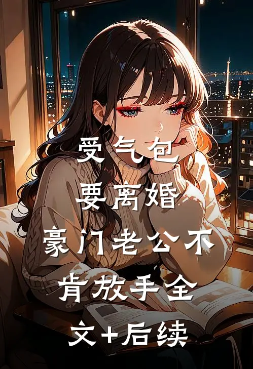 受气包要离婚，豪门老公不肯放手全文+后续