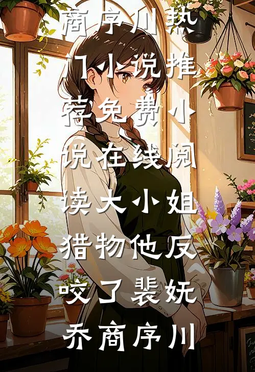 大小姐，猎物他反咬了裴妩乔商序川热门小说推荐_免费小说在线阅读大小姐，猎物他反咬了(裴妩乔商序川)