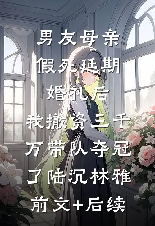 男友母亲假死延期婚礼后，我撤资三千万带队夺冠了陆沉林雅前文+后续