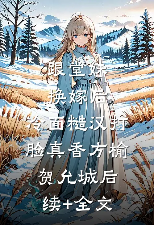 跟堂妹换嫁后，冷面糙汉打脸真香方榆贺允城后续+全文
