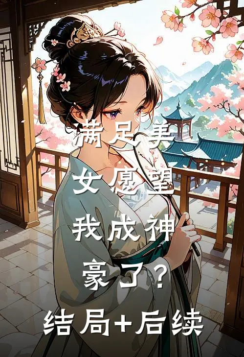 满足美女愿望，我成神豪了？结局+后续
