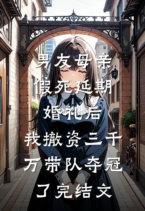 男友母亲假死延期婚礼后，我撤资三千万带队夺冠了完结文
