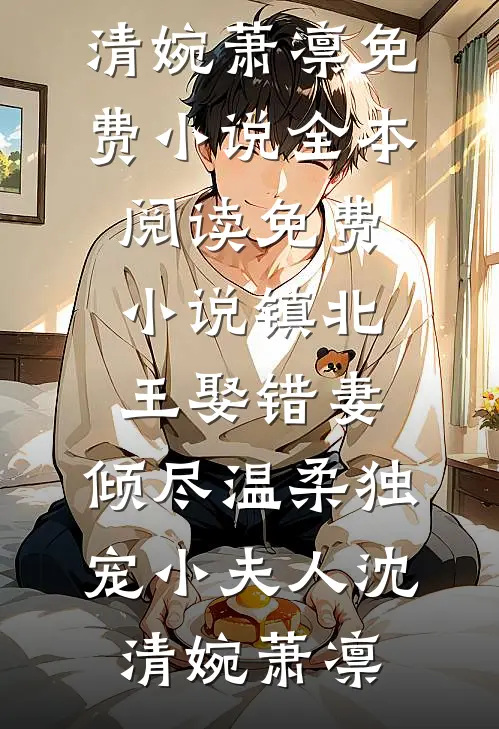 镇北王娶错妻，倾尽温柔独宠小夫人(沈清婉萧凛)免费小说全本阅读_免费小说镇北王娶错妻，倾尽温柔独宠小夫人(沈清婉萧凛)