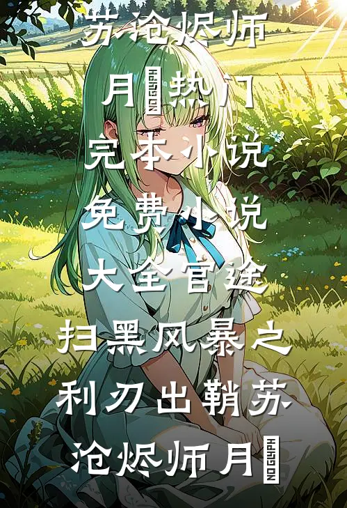 官途：扫黑风暴之利刃出鞘(苏沧烬师月琀)热门完本小说_免费小说大全官途：扫黑风暴之利刃出鞘苏沧烬师月琀