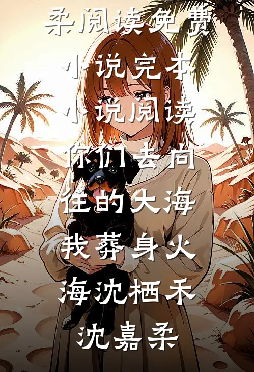 你们去向往的大海，我葬身火海沈栖禾沈嘉柔阅读免费小说_完本小说阅读你们去向往的大海，我葬身火海(沈栖禾沈嘉柔)