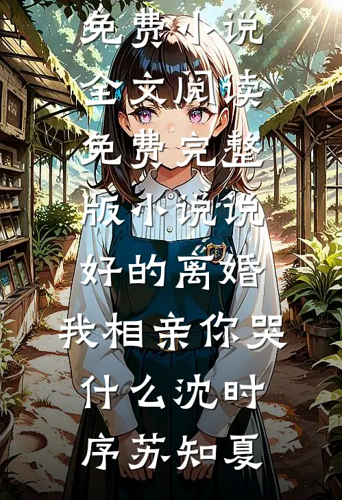 说好的离婚，我相亲你哭什么(沈时序苏知夏)免费小说全文阅读_免费完整版小说说好的离婚，我相亲你哭什么(沈时序苏知夏)