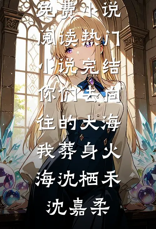 你们去向往的大海，我葬身火海(沈栖禾沈嘉柔)全本免费小说阅读_热门小说完结你们去向往的大海，我葬身火海(沈栖禾沈嘉柔)