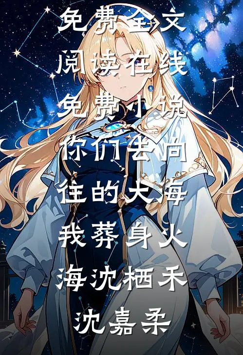 你们去向往的大海，我葬身火海(沈栖禾沈嘉柔)完整版免费全文阅读_在线免费小说你们去向往的大海，我葬身火海沈栖禾沈嘉柔