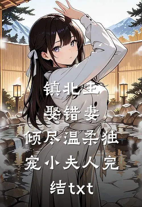 镇北王娶错妻，倾尽温柔独宠小夫人完结txt