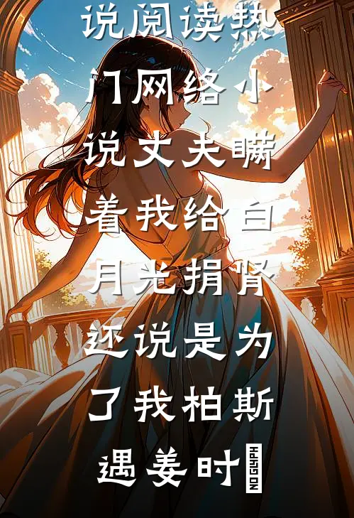 丈夫瞒着我给白月光捐肾，还说是为了我柏斯遇姜时婳免费小说阅读_热门网络小说丈夫瞒着我给白月光捐肾，还说是为了我柏斯遇姜时婳