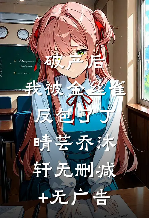 破产后，我被金丝雀反包了丁晴芸乔沐轩无删减+无广告
