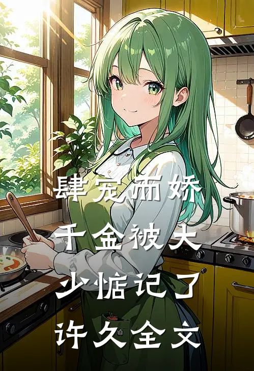 肆宠而娇,千金被大少惦记了许久全文在线阅读