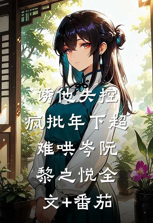 诱他失控，疯批年下超难哄岑阮黎之悦全文+番茄