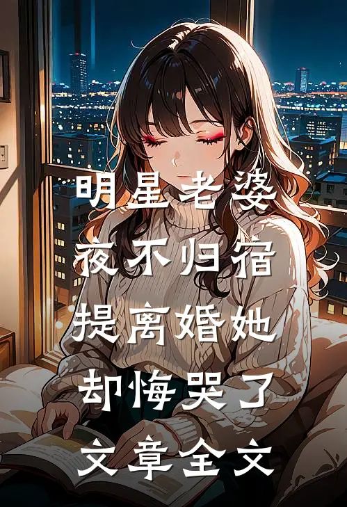 明星老婆夜不归宿,提离婚她却悔哭了文章全文在线阅读