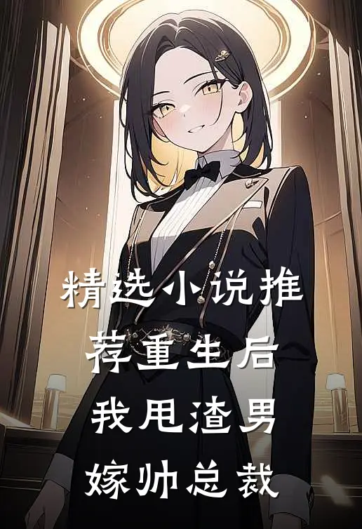精选推荐重生后,我甩渣男嫁帅总裁免费阅读