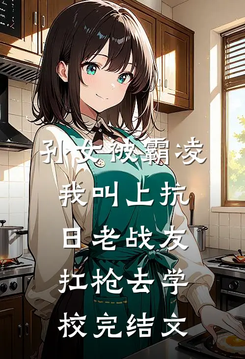 孙女被霸凌，我叫上抗日老战友扛枪去学校完结文