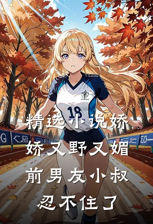 精选娇娇又野又媚,前男友小叔忍不住了免费阅读