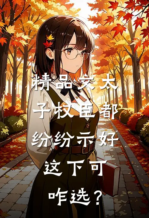 精品文太子权臣都纷纷示好，这下可咋选？