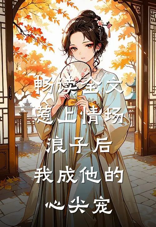 畅读全文惹上情场浪子后，我成他的心尖宠